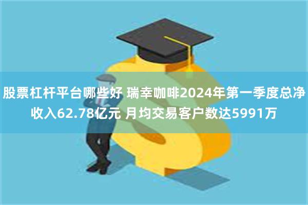 股票杠杆平台哪些好 瑞幸咖啡2024年第一季度总净收入62.78亿元 月均交易客户数达5991万