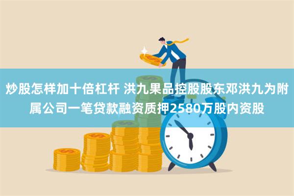 炒股怎样加十倍杠杆 洪九果品控股股东邓洪九为附属公司一笔贷款融资质押2580万股内资股