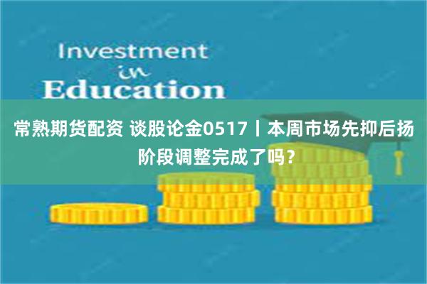 常熟期货配资 谈股论金0517丨本周市场先抑后扬 阶段调整完成了吗？