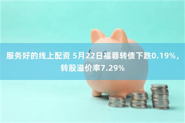 服务好的线上配资 5月22日福蓉转债下跌0.19%，转股溢价率7.29%