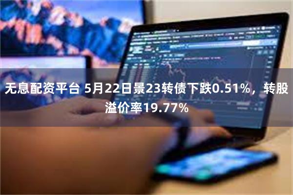 无息配资平台 5月22日景23转债下跌0.51%，转股溢价率19.77%