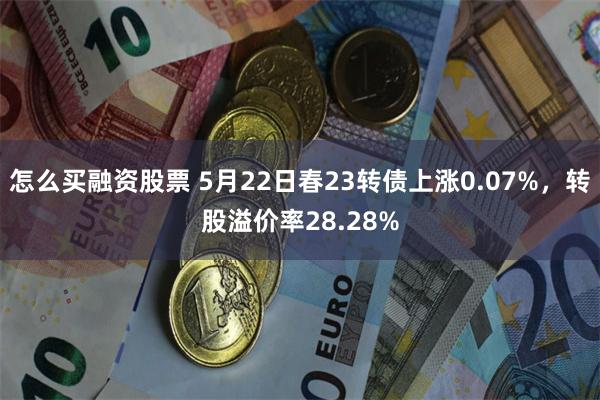 怎么买融资股票 5月22日春23转债上涨0.07%，转股溢价率28.28%