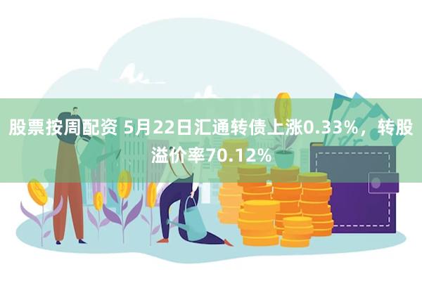 股票按周配资 5月22日汇通转债上涨0.33%，转股溢价率70.12%