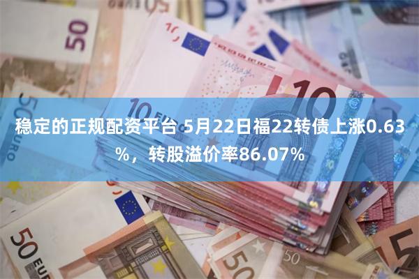 稳定的正规配资平台 5月22日福22转债上涨0.63%，转股溢价率86.07%