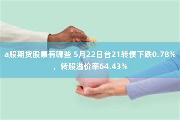 a股期货股票有哪些 5月22日台21转债下跌0.78%，转股溢价率64.43%