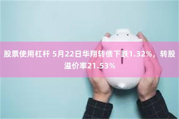 股票使用杠杆 5月22日华翔转债下跌1.32%，转股溢价率21.53%