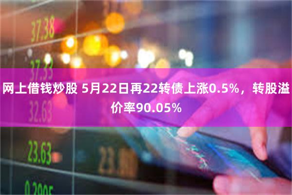 网上借钱炒股 5月22日再22转债上涨0.5%，转股溢价率90.05%