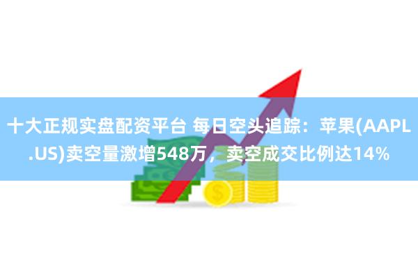 十大正规实盘配资平台 每日空头追踪：苹果(AAPL.US)卖空量激增548万，卖空成交比例达14%