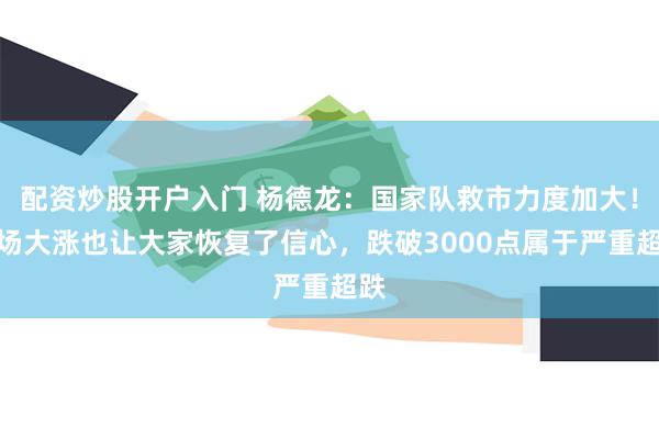 配资炒股开户入门 杨德龙：国家队救市力度加大！市场大涨也让大家恢复了信心，跌破3000点属于严重超跌