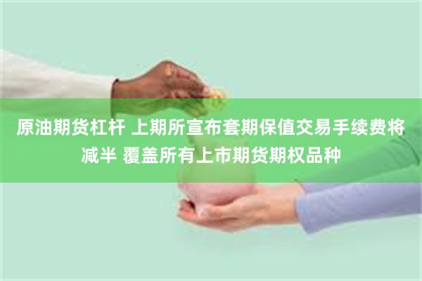 原油期货杠杆 上期所宣布套期保值交易手续费将减半 覆盖所有上市期货期权品种