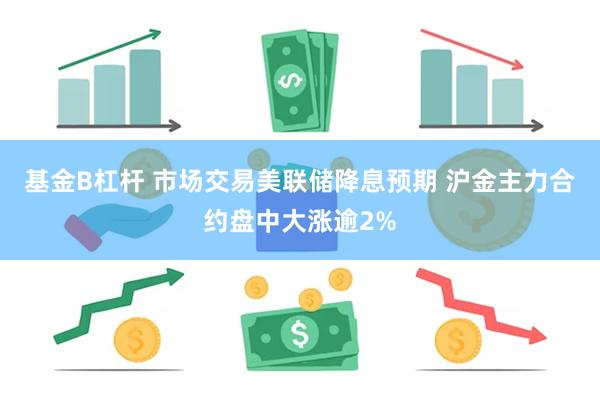 基金B杠杆 市场交易美联储降息预期 沪金主力合约盘中大涨逾2%