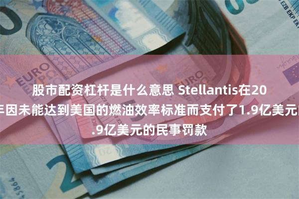 股市配资杠杆是什么意思 Stellantis在2024年上半年因未能达到美国的燃油效率标准而支付了1.9亿美元的民事罚款