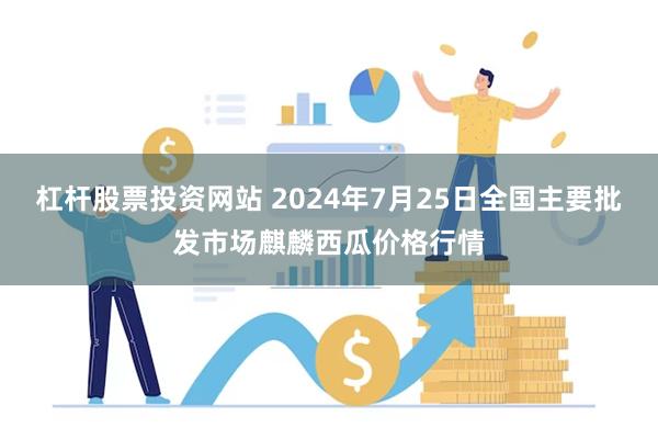 杠杆股票投资网站 2024年7月25日全国主要批发市场麒麟西瓜价格行情