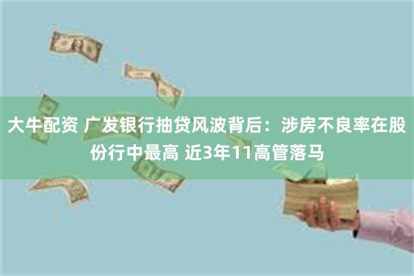 大牛配资 广发银行抽贷风波背后：涉房不良率在股份行中最高 近3年11高管落马