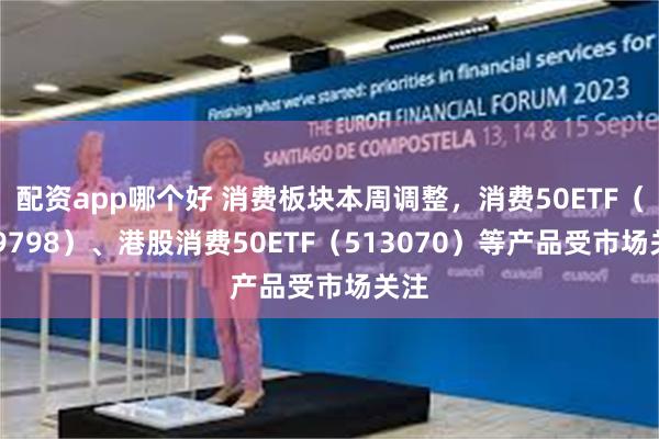 配资app哪个好 消费板块本周调整，消费50ETF（159798）、港股消费50ETF（513070）等产品受市场关注