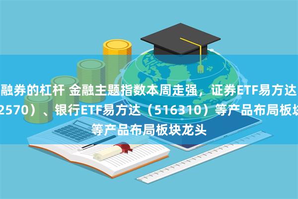 融券的杠杆 金融主题指数本周走强，证券ETF易方达（512570）、银行ETF易方达（516310）等产品布局板块龙头