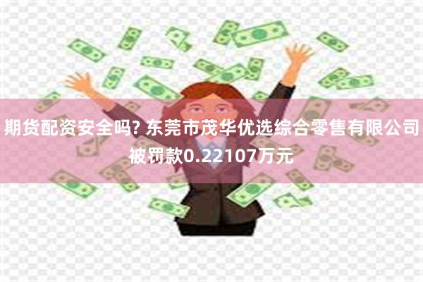 期货配资安全吗? 东莞市茂华优选综合零售有限公司被罚款0.22107万元