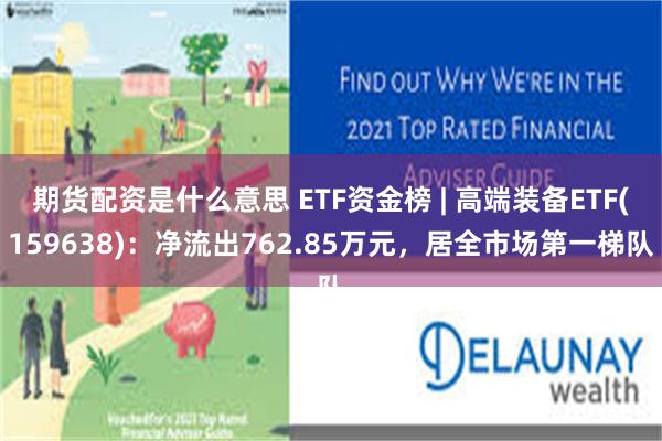 期货配资是什么意思 ETF资金榜 | 高端装备ETF(159638)：净流出762.85万元，居全市场第一梯队