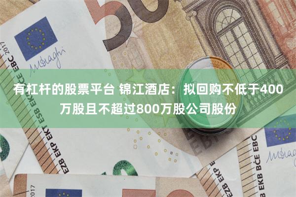 有杠杆的股票平台 锦江酒店：拟回购不低于400万股且不超过800万股公司股份