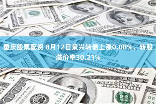 重庆股票配资 8月12日景兴转债上涨0.08%，转股溢价率30.21%