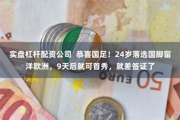 实盘杠杆配资公司  恭喜国足！24岁落选国脚留洋欧洲，9天后