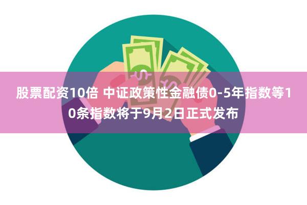 股票配资10倍 中证政策性金融债0-5年指数等10条指数将于