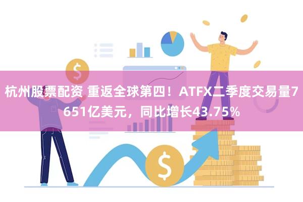 杭州股票配资 重返全球第四！ATFX二季度交易量7651亿美