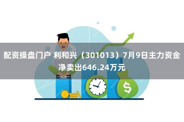 配资操盘门户 利和兴（301013）7月9日主力资金净卖出6