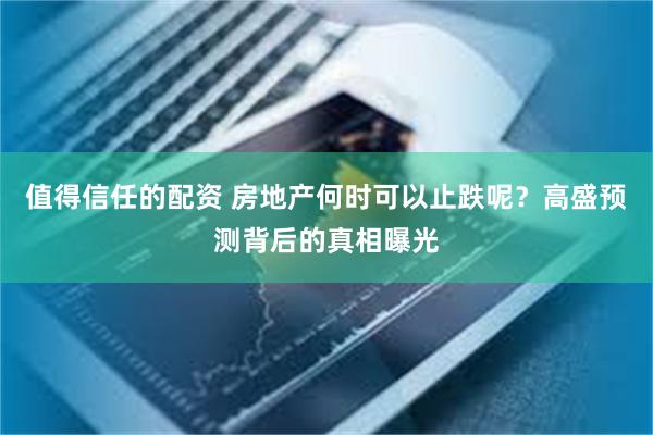 值得信任的配资 房地产何时可以止跌呢？高盛预测背后的真相曝光