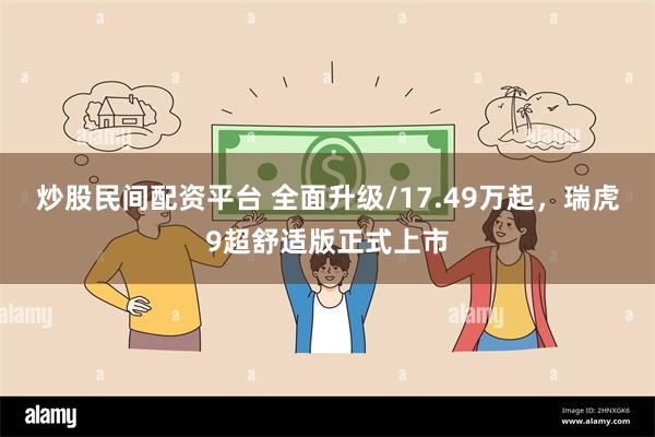 炒股民间配资平台 全面升级/17.49万起，瑞虎9超舒适版正