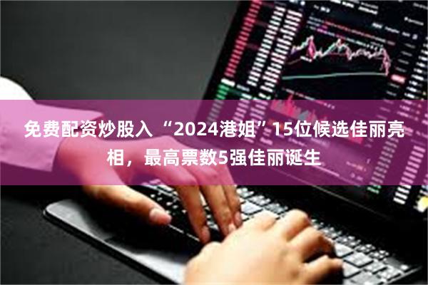 免费配资炒股入 “2024港姐”15位候选佳丽亮相，最高票数