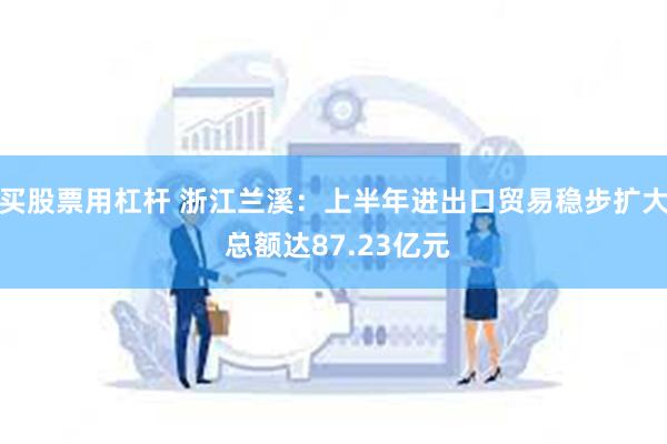 买股票用杠杆 浙江兰溪：上半年进出口贸易稳步扩大 总额达87