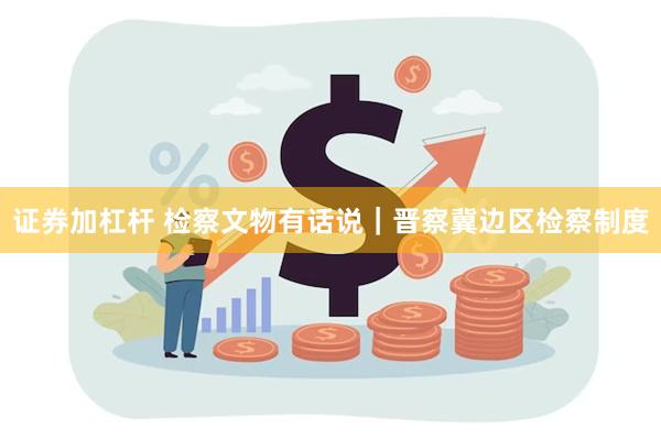 证券加杠杆 检察文物有话说｜晋察冀边区检察制度