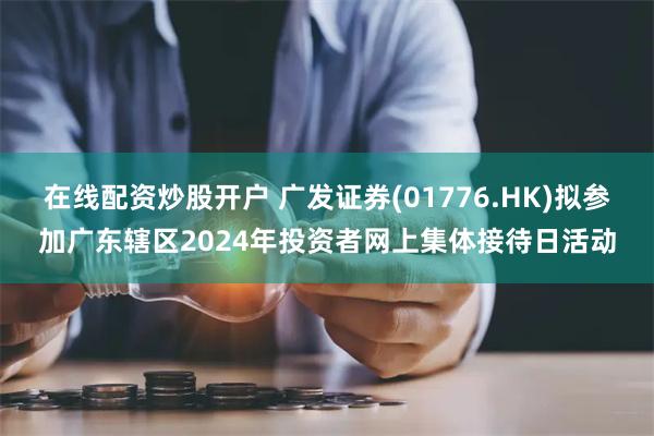 在线配资炒股开户 广发证券(01776.HK)拟参加广东辖区