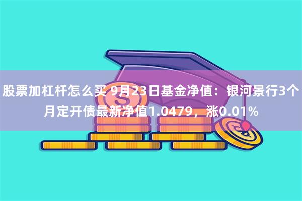 股票加杠杆怎么买 9月23日基金净值：银河景行3个月定开债最