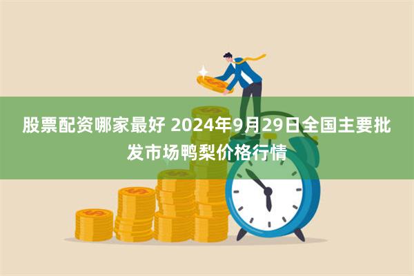 股票配资哪家最好 2024年9月29日全国主要批发市场鸭梨价