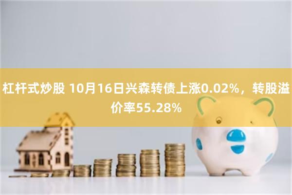 杠杆式炒股 10月16日兴森转债上涨0.02%，转股溢价率5