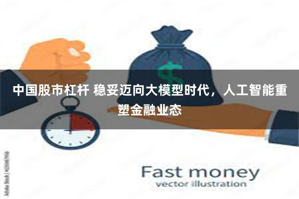 中国股市杠杆 稳妥迈向大模型时代，人工智能重塑金融业态