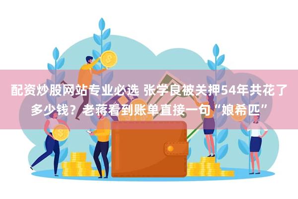 配资炒股网站专业必选 张学良被关押54年共花了多少钱？老蒋看