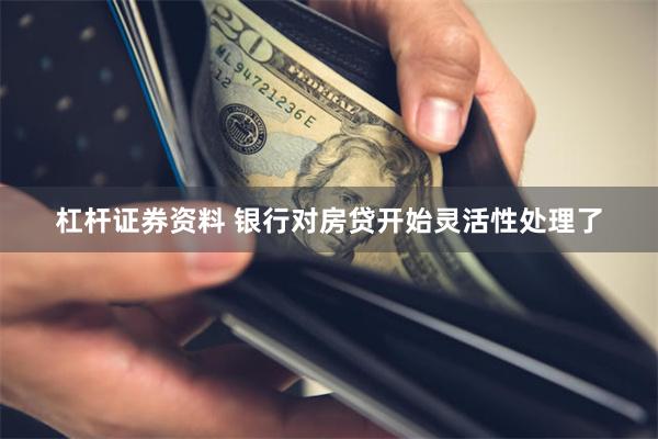 杠杆证券资料 银行对房贷开始灵活性处理了