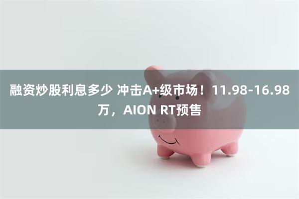 融资炒股利息多少 冲击A+级市场！11.98-16.98万，