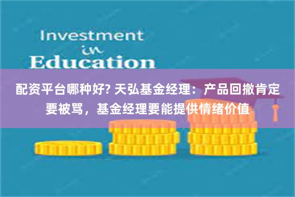 配资平台哪种好? 天弘基金经理：产品回撤肯定要被骂，基金经理