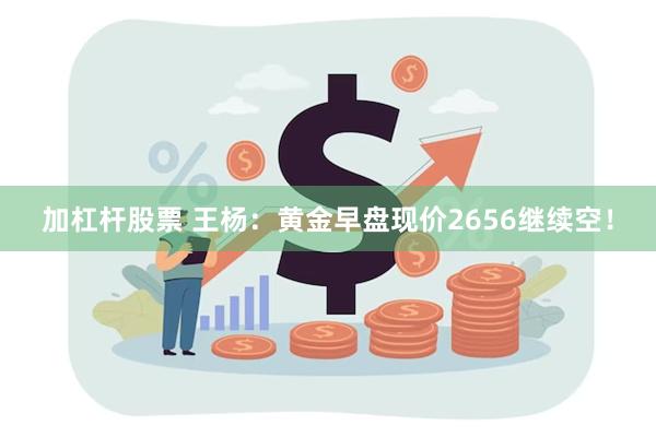 加杠杆股票 王杨：黄金早盘现价2656继续空！