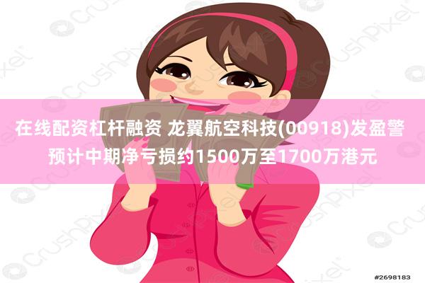 在线配资杠杆融资 龙翼航空科技(00918)发盈警 预计中期