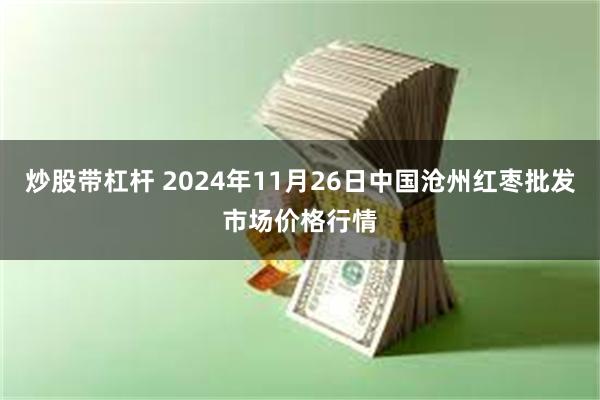 炒股带杠杆 2024年11月26日中国沧州红枣批发市场价格行