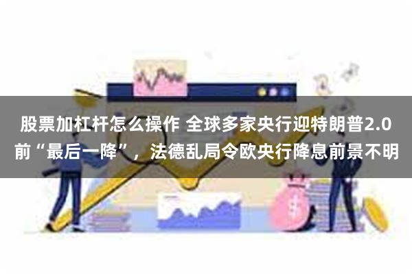 股票加杠杆怎么操作 全球多家央行迎特朗普2.0前“最后一降”