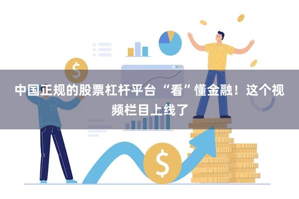 中国正规的股票杠杆平台 “看”懂金融！这个视频栏目上线了