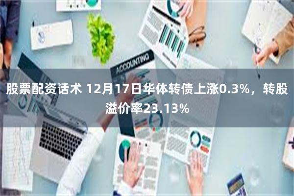 股票配资话术 12月17日华体转债上涨0.3%，转股溢价率2