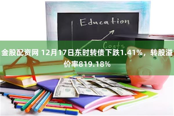 金股配资网 12月17日东时转债下跌1.41%，转股溢价率8