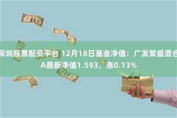 深圳股票配资平台 12月18日基金净值：广发聚盛混合A最新净